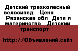 Детский трехколесный велосипед › Цена ­ 2 500 - Рязанская обл. Дети и материнство » Детский транспорт   